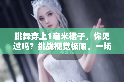 跳舞穿上1毫米裙子，你見過嗎？挑戰(zhàn)視覺極限，一場藝術與設計的完美結(jié)合