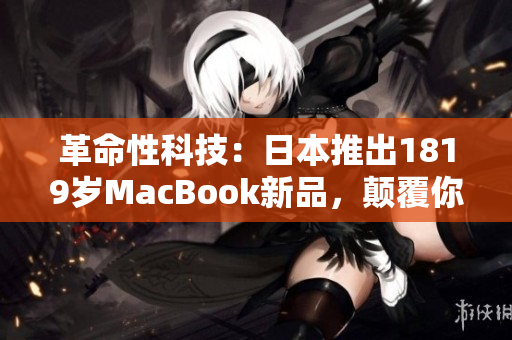 革命性科技：日本推出1819歲MacBook新品，顛覆你對筆記本的認(rèn)知