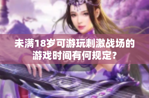 未滿18歲可游玩刺激戰(zhàn)場的游戲時間有何規(guī)定？