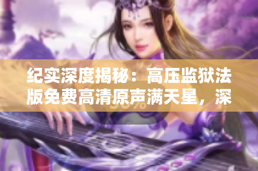 紀(jì)實(shí)深度揭秘：高壓監(jiān)獄法版免費(fèi)高清原聲滿天星，深度剖析監(jiān)獄體制變革