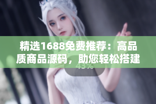 精選1688免費(fèi)推薦：高品質(zhì)商品源碼，助您輕松搭建成熟電商平臺！