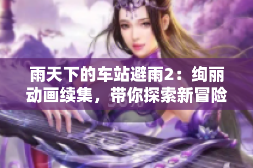 雨天下的車站避雨2：絢麗動(dòng)畫續(xù)集，帶你探索新冒險(xiǎn)！