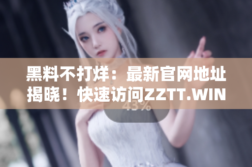 黑料不打烊：最新官網(wǎng)地址揭曉！快速訪問ZZTT.WIN，探索無盡神秘！