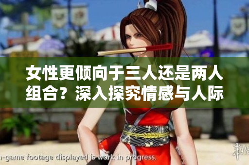 女性更傾向于三人還是兩人組合？深入探究情感與人際關(guān)系的多樣性