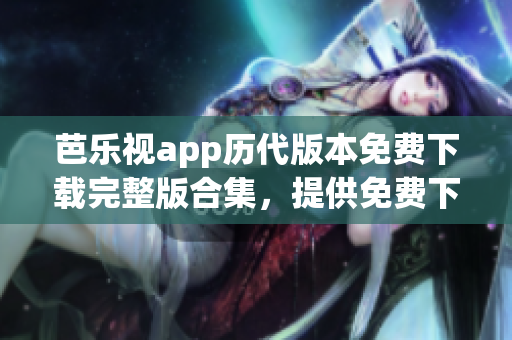 芭樂視app歷代版本免費下載完整版合集，提供免費下載的歷史版本