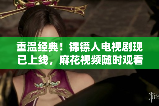 重溫經(jīng)典！錦鏢人電視劇現(xiàn)已上線，麻花視頻隨時(shí)觀看！