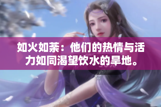 如火如荼：他們的熱情與活力如同渴望飲水的旱地。