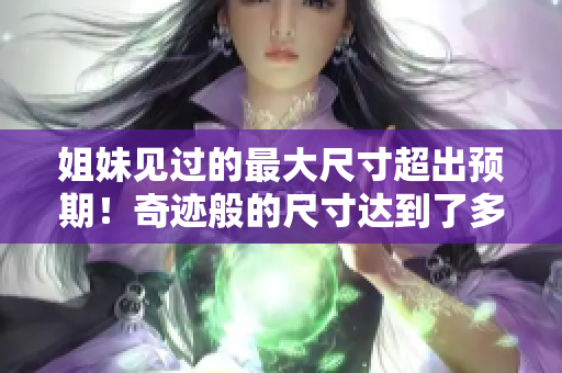 姐妹見過的最大尺寸超出預(yù)期！奇跡般的尺寸達(dá)到了多少厘米？