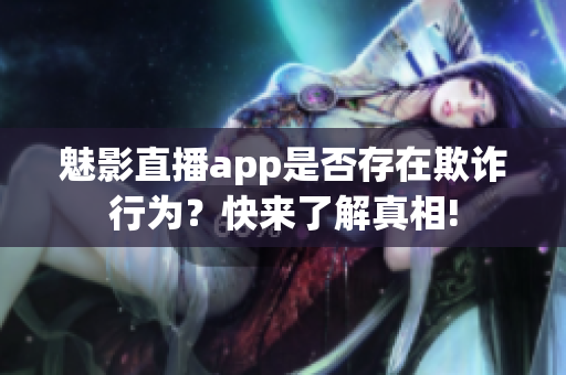 魅影直播app是否存在欺詐行為？快來了解真相!