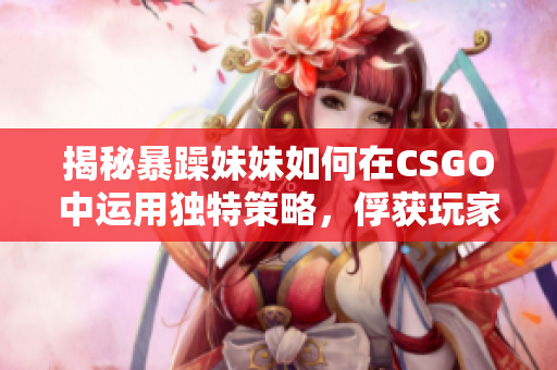 揭秘暴躁妹妹如何在CSGO中運(yùn)用獨(dú)特策略，俘獲玩家目光