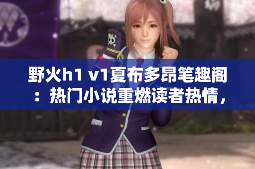 野火h1 v1夏布多昂筆趣閣：熱門小說重燃讀者熱情，掀起閱讀狂潮