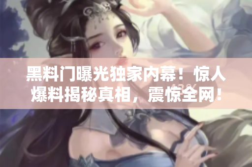黑料門曝光獨(dú)家內(nèi)幕！驚人爆料揭秘真相，震驚全網(wǎng)！