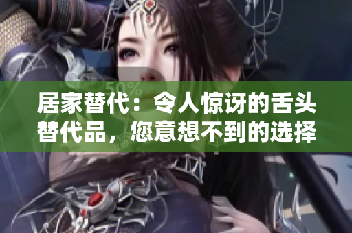 居家替代：令人驚訝的舌頭替代品，您意想不到的選擇！
