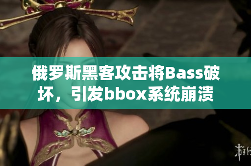 俄羅斯黑客攻擊將Bass破壞，引發(fā)bbox系統(tǒng)崩潰