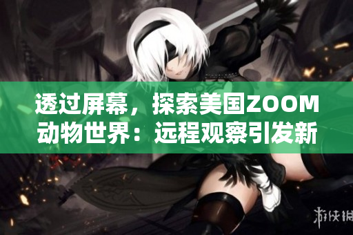透過(guò)屏幕，探索美國(guó)ZOOM動(dòng)物世界：遠(yuǎn)程觀察引發(fā)新的野生奇遇