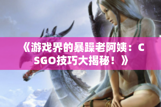 《游戲界的暴躁老阿姨：CSGO技巧大揭秘！》