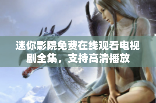 迷你影院免費(fèi)在線觀看電視劇全集，支持高清播放