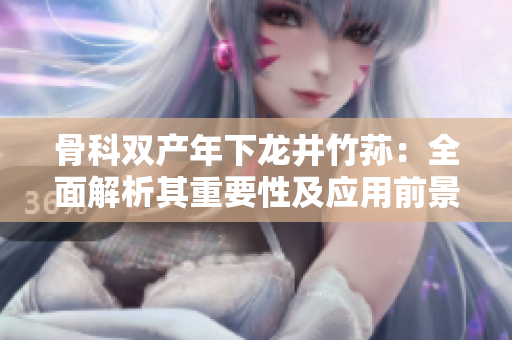 骨科雙產年下龍井竹蓀：全面解析其重要性及應用前景