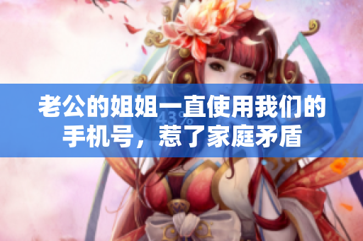 老公的姐姐一直使用我們的手機(jī)號(hào)，惹了家庭矛盾
