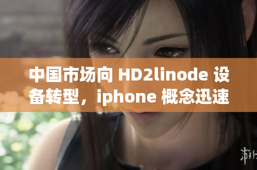 中國市場向 HD2linode 設(shè)備轉(zhuǎn)型，iphone 概念迅速成熟