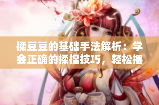 揉豆豆的基礎(chǔ)手法解析：學(xué)會(huì)正確的揉捏技巧，輕松擺脫身體疲勞