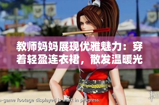 教師媽媽展現(xiàn)優(yōu)雅魅力：穿著輕盈連衣裙，散發(fā)溫暖光芒