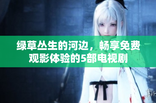 綠草叢生的河邊，暢享免費(fèi)觀影體驗(yàn)的5部電視劇