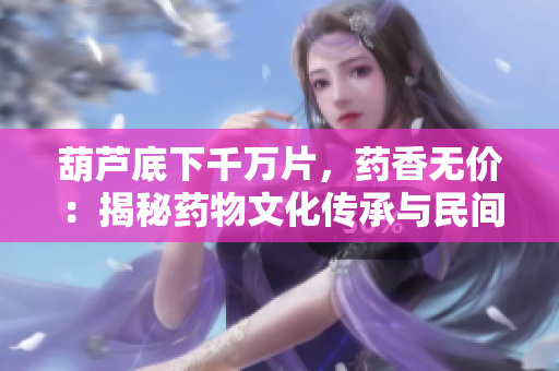 葫蘆底下千萬片，藥香無價：揭秘藥物文化傳承與民間醫(yī)術(shù)