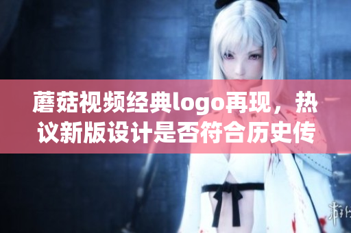 蘑菇視頻經(jīng)典logo再現(xiàn)，熱議新版設(shè)計(jì)是否符合歷史傳承？