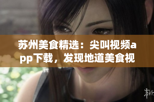 蘇州美食精選：尖叫視頻app下載，發(fā)現(xiàn)地道美食視頻分享