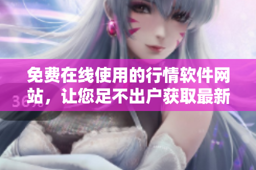 免費在線使用的行情軟件網(wǎng)站，讓您足不出戶獲取最新市場動態(tài)
