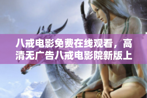 八戒電影免費(fèi)在線觀看，高清無廣告八戒電影院新版上線！
