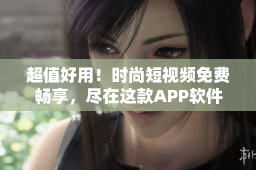 超值好用！時(shí)尚短視頻免費(fèi)暢享，盡在這款A(yù)PP軟件