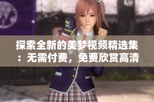 探索全新的美夢(mèng)視頻精選集：無需付費(fèi)，免費(fèi)欣賞高清畫質(zhì)的視覺盛宴