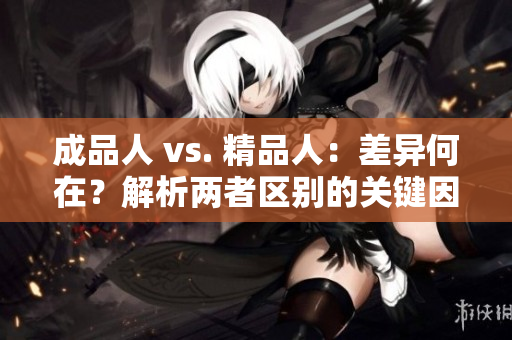 成品人 vs. 精品人：差異何在？解析兩者區(qū)別的關(guān)鍵因素