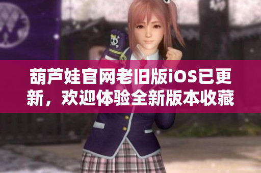 葫蘆娃官網(wǎng)老舊版iOS已更新，歡迎體驗(yàn)全新版本收藏更多驚喜!