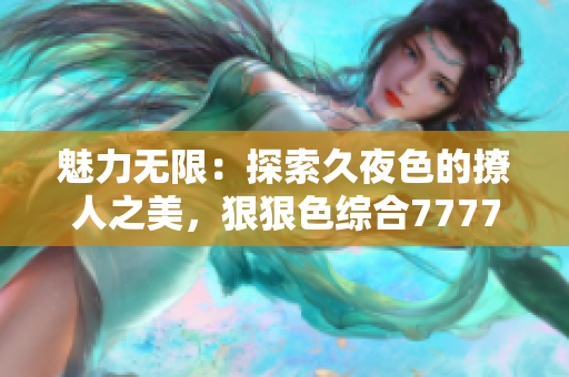 魅力無限：探索久夜色的撩人之美，狠狠色綜合7777帶你領(lǐng)略絕妙體驗(yàn)！