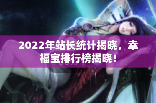 2022年站長(zhǎng)統(tǒng)計(jì)揭曉，幸福寶排行榜揭曉！