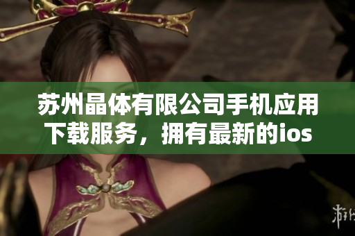 蘇州晶體有限公司手機(jī)應(yīng)用下載服務(wù)，擁有最新的ios版本可供下載