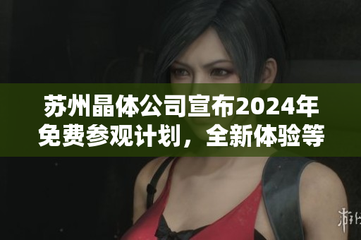 蘇州晶體公司宣布2024年免費(fèi)參觀計(jì)劃，全新體驗(yàn)等待您！