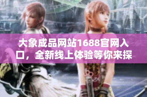大象成品網(wǎng)站1688官網(wǎng)入口，全新線(xiàn)上體驗(yàn)等你來(lái)探索