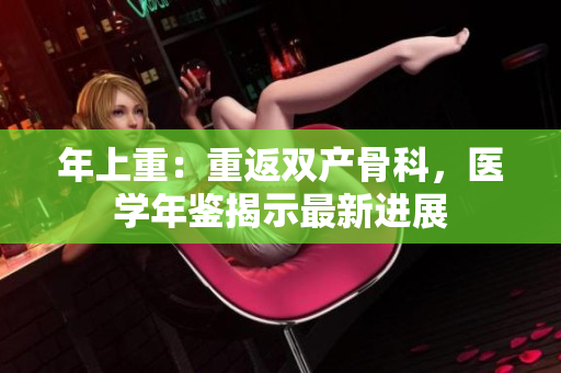 年上重：重返雙產(chǎn)骨科，醫(yī)學(xué)年鑒揭示最新進(jìn)展