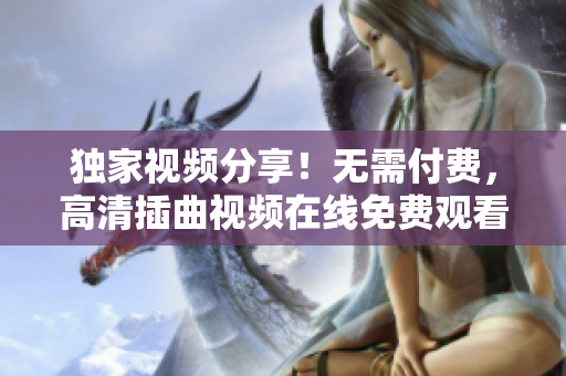 獨(dú)家視頻分享！無需付費(fèi)，高清插曲視頻在線免費(fèi)觀看