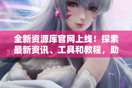 全新資源庫官網(wǎng)上線！探索最新資訊、工具和教程，助你提升技能與知識(shí)