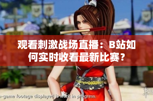 觀看刺激戰(zhàn)場(chǎng)直播：B站如何實(shí)時(shí)收看最新比賽？