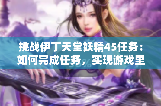 挑戰(zhàn)伊丁天堂妖精45任務(wù)：如何完成任務(wù)，實(shí)現(xiàn)游戲里的目標(biāo)？