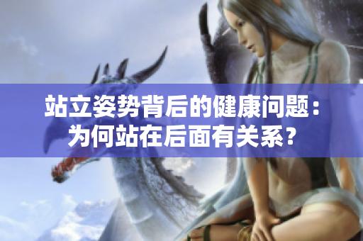 站立姿勢(shì)背后的健康問(wèn)題：為何站在后面有關(guān)系？