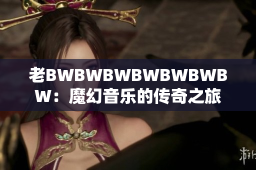 老BWBWBWBWBWBWBW：魔幻音樂(lè)的傳奇之旅