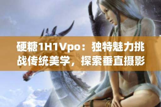 硬糖1H1Vpo：獨(dú)特魅力挑戰(zhàn)傳統(tǒng)美學(xué)，探索垂直攝影的新穎視角
