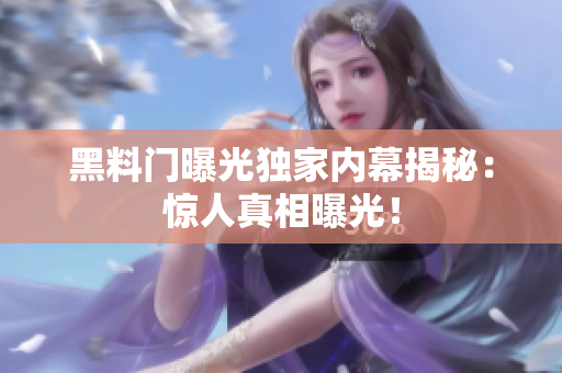 黑料門曝光獨(dú)家內(nèi)幕揭秘：驚人真相曝光！